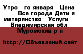  Утро 1-го января › Цена ­ 18 - Все города Дети и материнство » Услуги   . Владимирская обл.,Муромский р-н